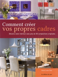 Maria-Luisa Diaz - Comment créer vos propres cadres - Décorez votre intérieur avec plus de 50 compositions originales.