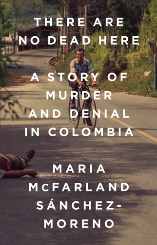 There Are No Dead Here. A Story of Murder and Denial in Colombia