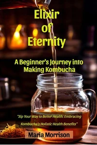 Elixir of Eternity - "A Beginner's Journey into Making Kombucha."