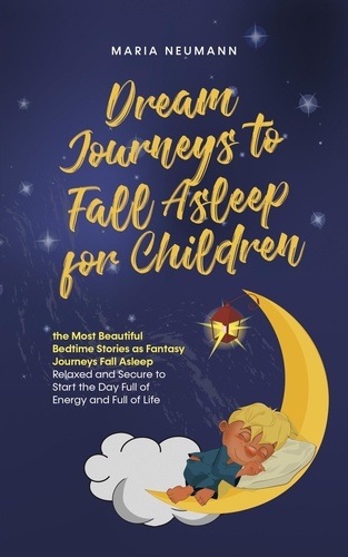  Maria Neumann - Dream Journeys to Fall Asleep for Children the Most Beautiful Bedtime Stories as Fantasy Journeys Fall Asleep Relaxed and Secure to Start the Day Full of Energy and Full of Life.