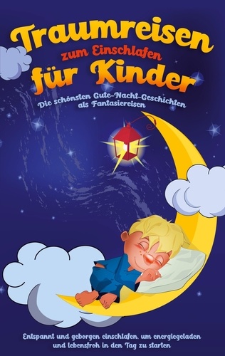 Traumreisen zum Einschlafen für Kinder - Die schönsten Gute-Nacht-Geschichten als Fantasiereisen. Entspannt und geborgen einschlafen, um energiegeladen und lebensfroh in den Tag zu starten