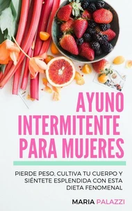 Ayuno Intermitente para Mujeres: Pierde peso, cultiva tu cuerpo y siéntete esplendida con esta dieta fenomenal