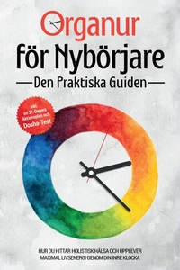 Organur för Nybörjare - Den Praktiska Guiden: Hur Du Hittar Holistisk Hälsa och Upplever Maximal Livsenergi genom Din Inre Klocka - Inkluderar en 21-Dagars Aktionsplan och Dosha-Test