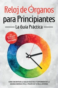 Reloj de Órganos para Principiantes - La Guía Práctica: Cómo Encontrar la Salud Holística y Experimentar la Máxima Energía Vital a través de Tu Reloj Interno - Incluye Plan de Acción de 21 Días y Test Dosha
