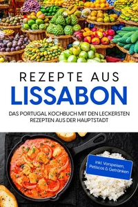 Rezepte aus Lissabon: Das Portugal Kochbuch mit den leckersten Rezepten aus der Hauptstadt - inkl. Vorspeisen, Petiscos &amp; Getränken
