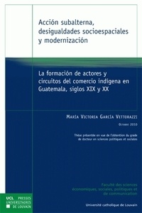 Maria Victoria Garcia Vettorazzi - Accion subalterna, desigualdades socioespaciales y modernizacion - La formacion de actores y circuitos del comercio indigena en Guatemala, siglos XIX y XX.