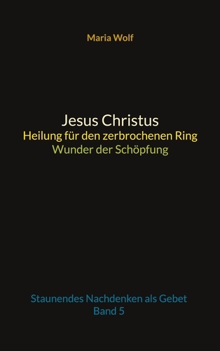 Jesus Christus - Heilung für den zerbrochenen Ring - Wunder der Schöpfung. Staunendes Nachdenken als Gebet - Band 5