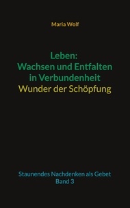 Maria Wolf - Leben: Wachsen und Entfalten in Verbundenheit - Wunder der Schöpfung - Staunendes Nachdenken als Gebet - Band 3.