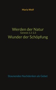 Maria Wolf - Werden der Natur - Genesis 1,1-2,3 - Wunder der Schöpfung - Staunendes Nachdenken als Gebet.