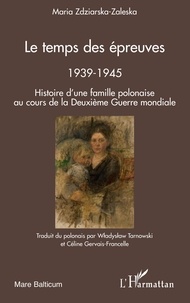 Maria Zdziarska-Zaleska - Le temps des épreuves, 1939-1945 - Histoire d'une famille polonaise au cours de la Deuxième Guerre Mondiale.