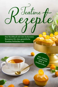 Teatime Rezepte: Das Kochbuch mit den leckersten Rezepten für eine gemütliche Teatime britischer Art - inkl. veganen Rezepten und Heiß- &amp; Kaltgetränken