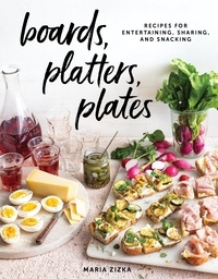 Maria Zizka - Boards, Platters, Plates - Recipes for Entertaining, Sharing, and Snacking.