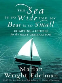 Marian Wright Edelman - The Sea Is So Wide and My Boat Is So Small - Charting a Course for the Next Generation.