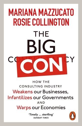 Mariana Mazzucato et Rosie Collington - The Big Con - How the Consulting Industry Weakens our Businesses, Infantilizes our Governments and Warps our Economies.