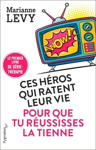 Marianne Lévy - Ces héros qui ratent leur vie pour que tu réussisses la tienne - Le premier livre de série-thérapie.