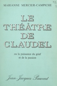 Marianne Mercier-Campiche - Le théâtre de Claudel - Ou La puissance du grief et de la passion.