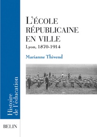 Marianne Thivend - L'école républicaine en ville - Lyon, 1870-1917.