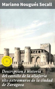 Descripcion é historia del castillo de la aljafería sito extramuros de la ciudad de Zaragoza
