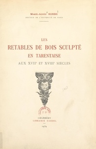 Marie-Agnès Robbe et  Collectif - Les retables de bois sculpté en Tarentaise aux XVIIe et XVIIIe siècles.