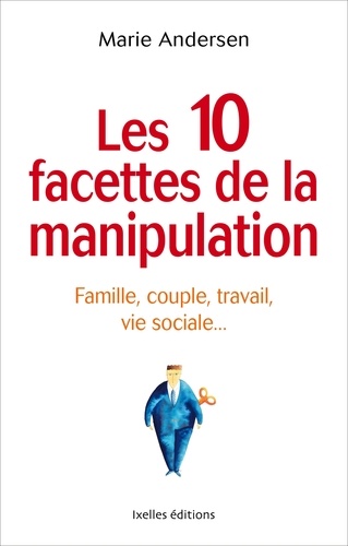 Les 10 facettes de la manipulation. Famille, couple, travail, vie sociale : apprenez à reconnaitre les situations de manipulation