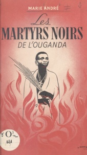 Marie André et Édouard Michaud - Les martyrs noirs de l'Ouganda.