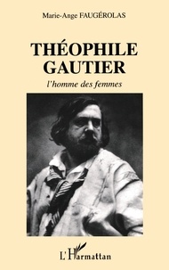 Marie-Ange Faugérolas - Theophile Gauthier : L'Homme Des Femmes.