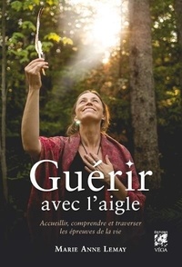 Marie Anne Lemay - Guérir avec l'aigle - Accueillir, comprendre et traverser les épreuves de la vie.