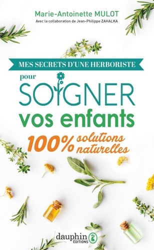 Marie-Antoinette Mulot - Mes secrets d'une herboriste pour soigner vos enfants - Solutions 100% naturelles.