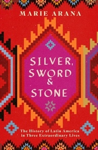 Marie Arana - Silver, Sword and Stone - The Story of Latin America in Three Extraordinary Lives.