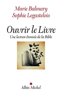 Marie Balmary et Sophie Legastelois - Ouvrir le Livre - Une lecture étonnée de la Bible.