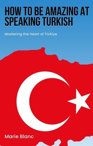  Marie Blanc - How to Be Amazing at Speaking Turkish: Mastering the Heart of Türkiye.