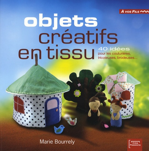 Marie Bourrely - Objets créatifs en tissu - 40 idées pour les couturières, tricoteuses, brodeuses....