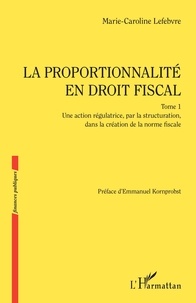 Marie-Caroline Lefebvre - La proportionalité en droit fiscal - Tome 1, Une action régulatrice, par la structuration, dans la création de la norme fiscale.