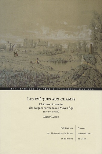 Marie Casset - Les évêques aux champs - Châteaux et manoirs des évêques normands au Moyen Age.