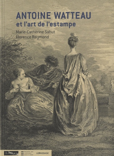 Marie-Catherine Sahut et Florence Raymond - Antoine Watteau et l'art de l'estampe.