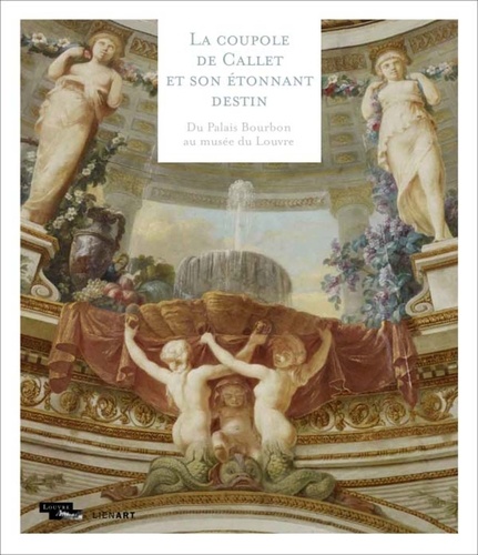 Marie-Catherine Sahut - La coupole de Callet et son étonnant destin - Du Palais Bourbon au musée du Louvre.