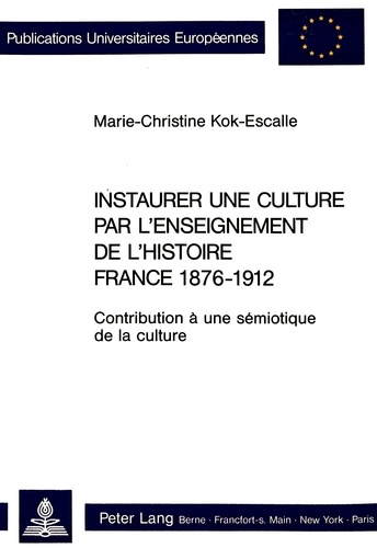 Marie-ch Kok-escalle - Instaurer une culture par l'enseignement de l'histoire- France 1876-1912 - Contribution à une sémiotique de la culture.
