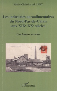 Marie-Christine Allart - Les industries agroalimentaires du Nord-Pas-de-Calais aux XIXe et XXe siècles - Une histoire occultée.