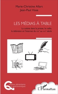 Marie-Christine Allart et Jean-Paul Visse - Les médias à table - La cuisine dans la presse, la radio, la télévision et l'Internet, du XIXe au XXIe siècle.