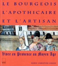 Marie-Christine Grasse - Le Bourgeois L'Apothicaire Et L'Artisan. Vivre En Provence Au Moyen-Age.