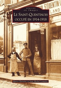 Marie-Christine Lemaitre et Jean-Michel Lemaître - Le Saint-Quentinois occupé en 1914-1918.