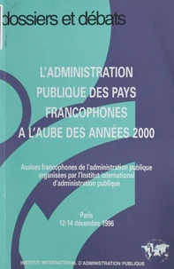 L'Administration Publique Des Pays Francophones A L'Aube Des Annees 2000. Assises Francophones De L'Administration Publique Organisees Par L'Institut International D'Administration Publique, Paris 12-14 Decembre 1996