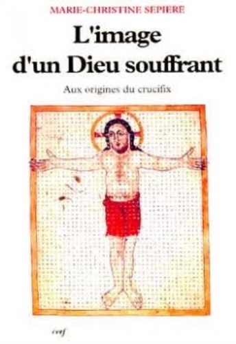 Marie-Christine Sepière - L'image d'un Dieu souffrant - IXe-Xe siècle, aux origines du crucifix.