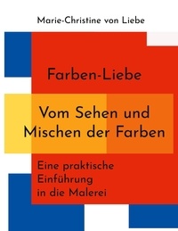 Marie-Christine von Liebe - Farben-Liebe - Vom Sehen und Mischen der Farben - Eine praktische Einführung in die Malerei.