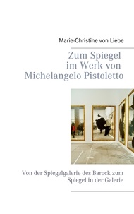 Marie-Christine von Liebe - Zum Spiegel im Werk von Michelangelo Pistoletto - Von der Spiegelgalerie des Barock zum Spiegel in der Galerie.