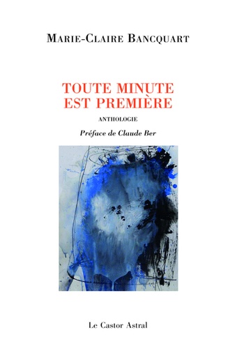 Marie-Claire Bancquart - Toute minute est première suivi de Tout derniers poèmes - Anthologie personnelle.