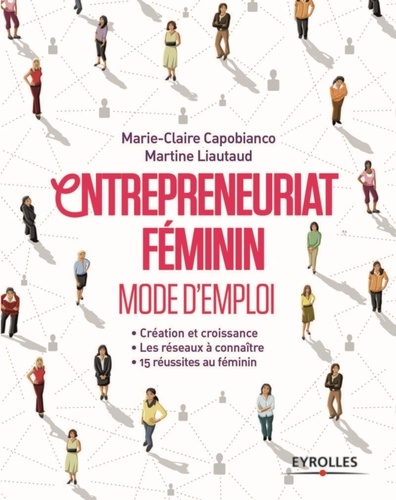 Entrepreneuriat féminin Mode d'emploi. Création et croissance ; Les réseaux à connaître ; 15 réussites au féminin 2e édition