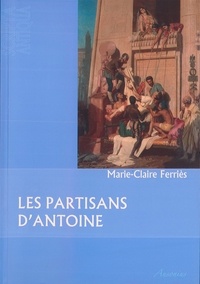 Marie-Claire Ferriès - Les partisans d'Antoine - (Des orphelins de César aux complices de Cléopâtre).