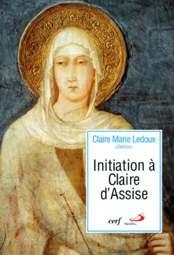 Marie-Clarisse Ledoux - Initiation A Claire D'Assise. Sa Vision De L'Homme Et Du Christ Dans Ses Lettres A Agnes De Prague.