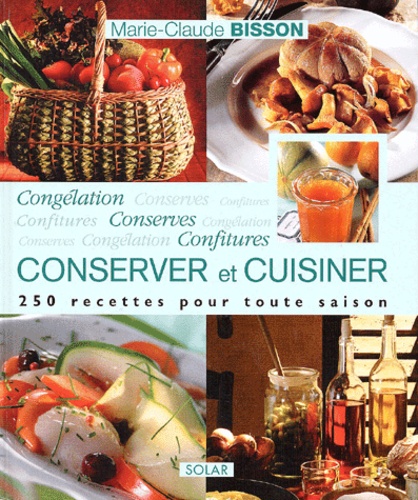 Marie-Claude Bisson - Conserver Et Cuisiner. Congelation, Conserves Et Confitures.